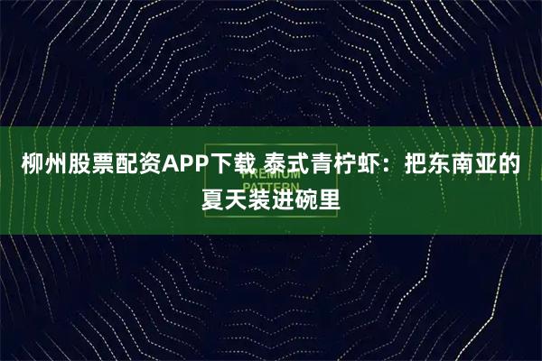 柳州股票配资APP下载 泰式青柠虾：把东南亚的夏天装进碗里