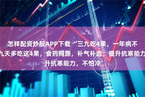 怎样配资炒股APP下载 “三九吃4果，一年病不沾”，三九天多吃这4果，食药同源，补气补血，提升抗寒能力，不怕冷
