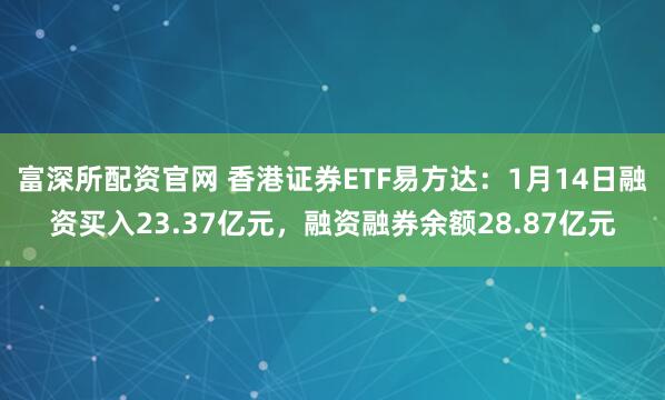 富深所配资官网 香港证券ETF易方达：1月14日融资买入23.37亿元，融资融券余额28.87亿元