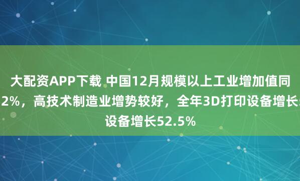 大配资APP下载 中国12月规模以上工业增加值同比增5.2%，高技术制造业增势较好，全年3D打印设备增长52.5%