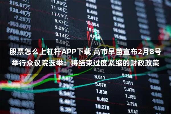 股票怎么上杠杆APP下载 高市早苗宣布2月8号举行众议院选举：将结束过度紧缩的财政政策