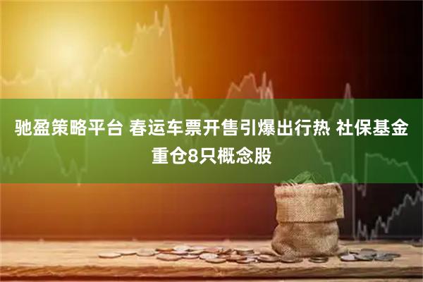 驰盈策略平台 春运车票开售引爆出行热 社保基金重仓8只概念股