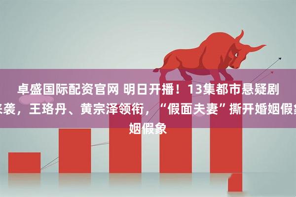 卓盛国际配资官网 明日开播！13集都市悬疑剧来袭，王珞丹、黄宗泽领衔，“假面夫妻”撕开婚姻假象