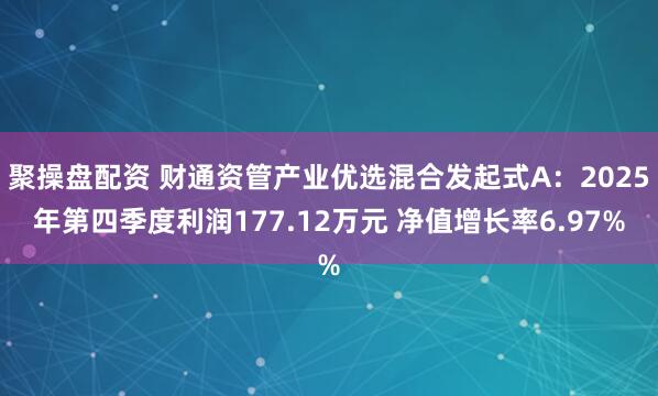 聚操盘配资 财通资管产业优选混合发起式A：2025年第四季度利润177.12万元 净值增长率6.97%