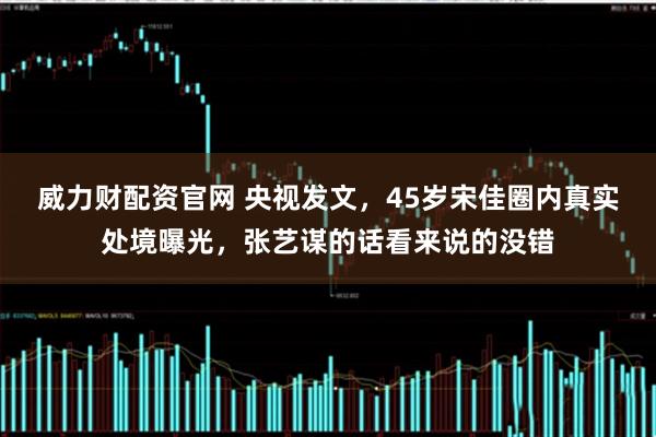 威力财配资官网 央视发文，45岁宋佳圈内真实处境曝光，张艺谋的话看来说的没错