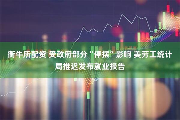 衡牛所配资 受政府部分“停摆”影响 美劳工统计局推迟发布就业报告