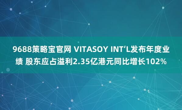 9688策略宝官网 VITASOY INT‘L发布年度业绩 股东应占溢利2.35亿港元同比增长102%