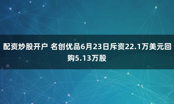 配资炒股开户 名创优品6月23日斥资22.1万美元回购5.13万股
