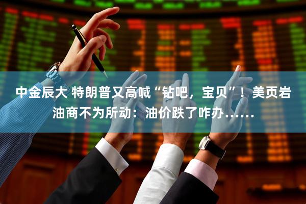 中金辰大 特朗普又高喊“钻吧，宝贝”！美页岩油商不为所动：油价跌了咋办……