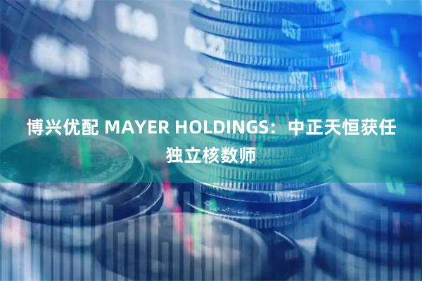 博兴优配 MAYER HOLDINGS：中正天恒获任独立核数师