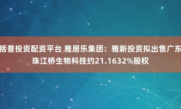括普投资配资平台 雅居乐集团：雅新投资拟出售广东珠江桥生物科技约21.1632%股权