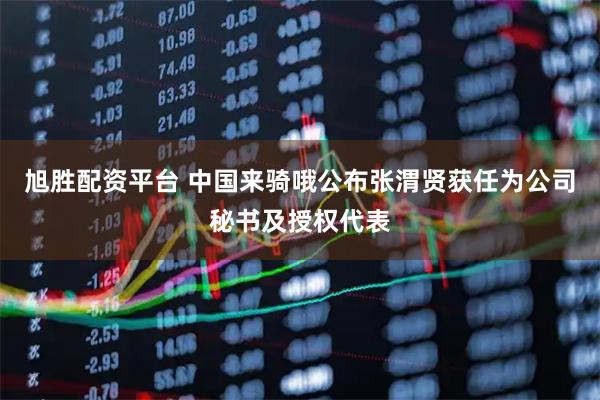 旭胜配资平台 中国来骑哦公布张渭贤获任为公司秘书及授权代表
