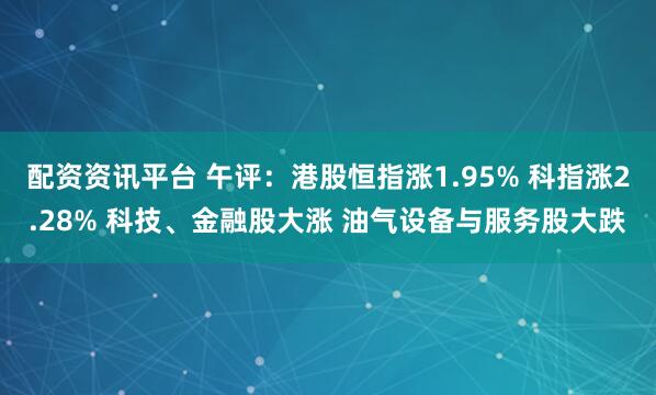配资资讯平台 午评：港股恒指涨1.95% 科指涨2.28% 科技、金融股大涨 油气设备与服务股大跌