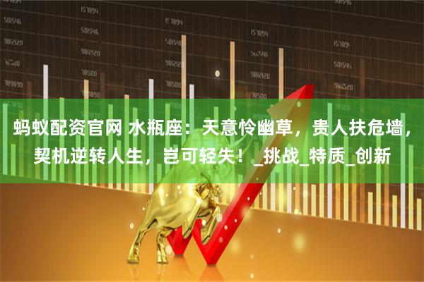 蚂蚁配资官网 水瓶座：天意怜幽草，贵人扶危墙，契机逆转人生，岂可轻失！_挑战_特质_创新