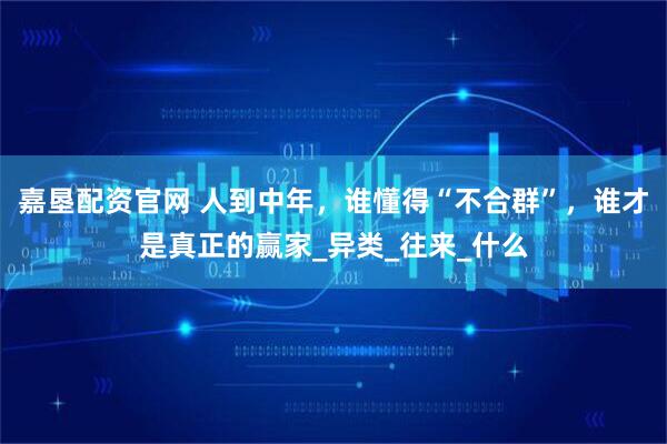 嘉垦配资官网 人到中年，谁懂得“不合群”，谁才是真正的赢家_异类_往来_什么