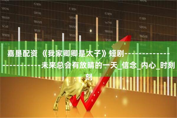 嘉垦配资 《我家卿卿是太子》短剧------------------------未来总会有放晴的一天_信念_内心_时刻