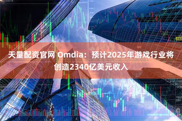 天量配资官网 Omdia：预计2025年游戏行业将创造2340亿美元收入
