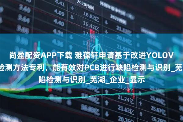 尚盈配资APP下载 雅葆轩申请基于改进YOLOV5的PCB缺陷检测方法专利，能有效对PCB进行缺陷检测与识别_芜湖_企业_显示
