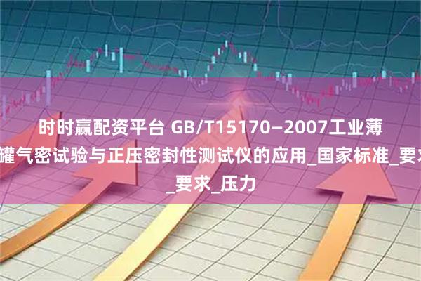 时时赢配资平台 GB/T15170—2007工业薄钢板圆罐气密试验与正压密封性测试仪的应用_国家标准_要求_压力
