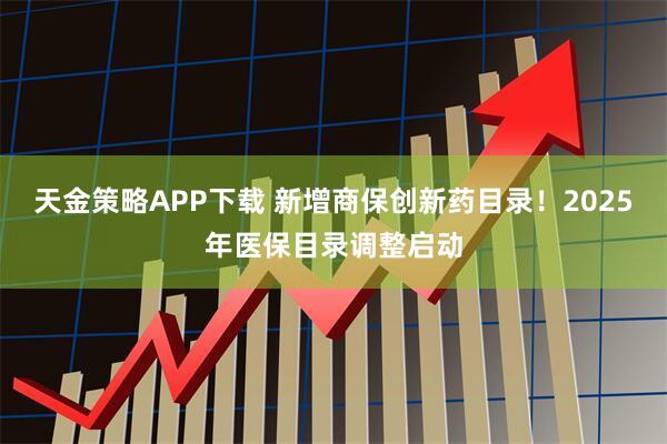 天金策略APP下载 新增商保创新药目录！2025年医保目录调整启动