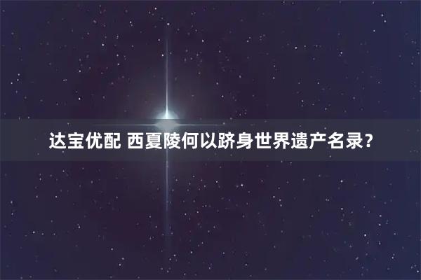 达宝优配 西夏陵何以跻身世界遗产名录？