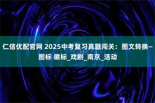 仁信优配官网 2025中考复习真题闯关：图文转换—图标 徽标_戏剧_南京_活动