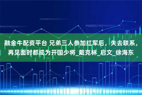 融金牛配资平台 兄弟三人参加红军后，失去联系，再见面时都成为开国少将_戴克林_启文_徐海东