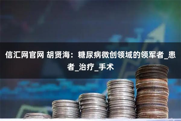 信汇网官网 胡贤海：糖尿病微创领域的领军者_患者_治疗_手术