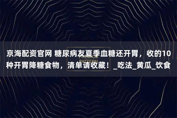 京海配资官网 糖尿病友夏季血糖还开胃，收的10种开胃降糖食物，清单请收藏！_吃法_黄瓜_饮食