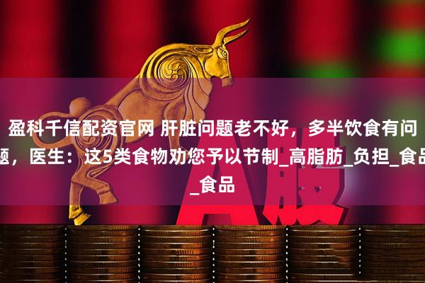 盈科千信配资官网 肝脏问题老不好，多半饮食有问题，医生：这5类食物劝您予以节制_高脂肪_负担_食品