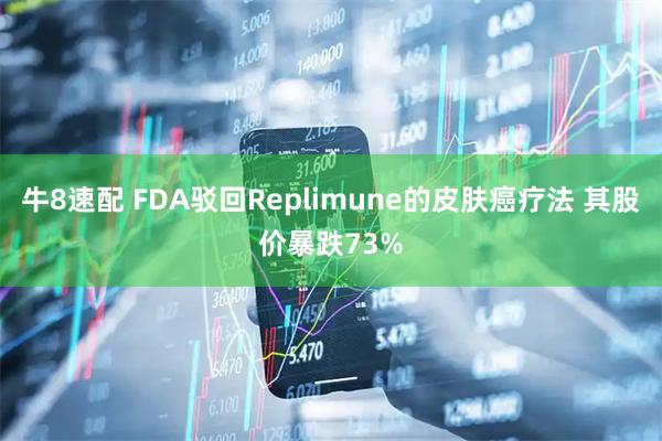 牛8速配 FDA驳回Replimune的皮肤癌疗法 其股价暴跌73%