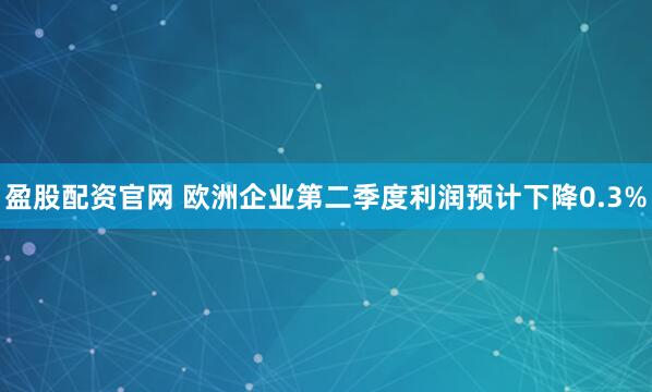 盈股配资官网 欧洲企业第二季度利润预计下降0.3%