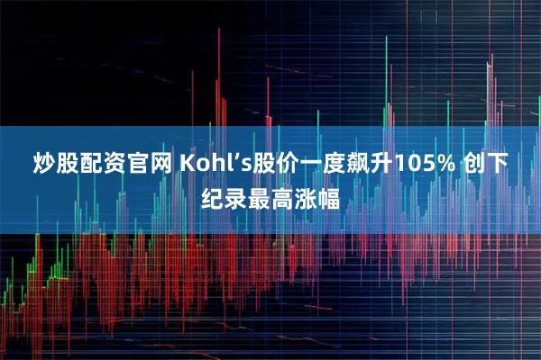 炒股配资官网 Kohl’s股价一度飙升105% 创下纪录最高涨幅