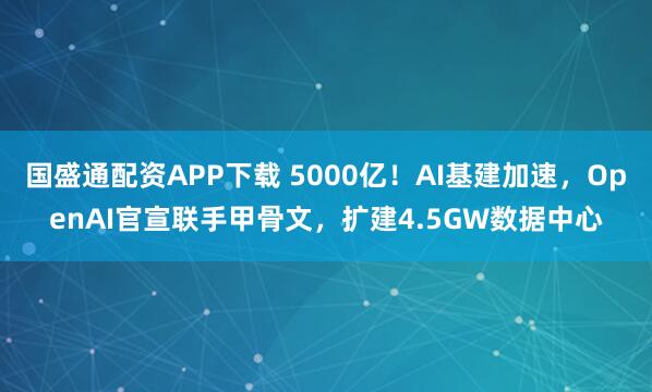 国盛通配资APP下载 5000亿！AI基建加速，OpenAI官宣联手甲骨文，扩建4.5GW数据中心