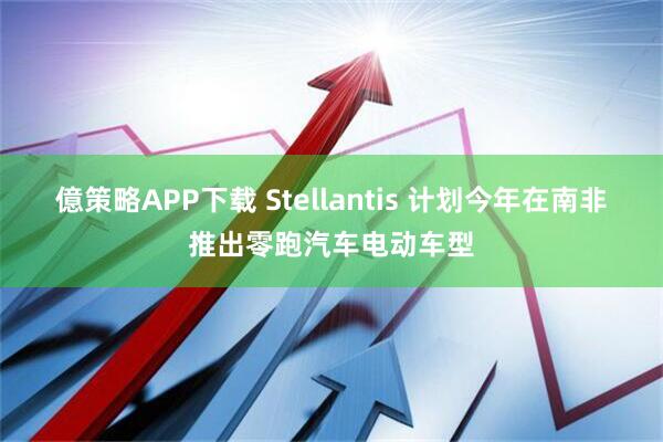 億策略APP下载 Stellantis 计划今年在南非推出零跑汽车电动车型