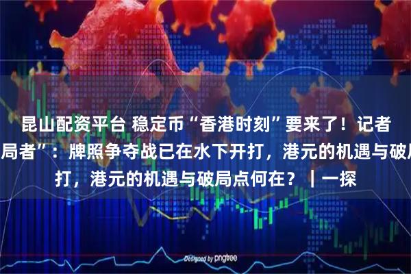 昆山配资平台 稳定币“香港时刻”要来了!记者独家采访核心“造局者”:牌照争夺战已在水下开打,港元的机遇与破局点何在?|一探