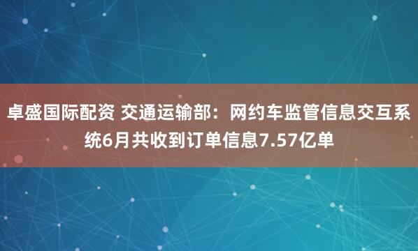 卓盛国际配资 交通运输部:网约车监管信息交互系统6月共收到订单信息7.57亿单