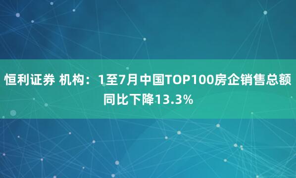 恒利证券 机构:1至7月中国TOP100房企销售总额同比下降13.3%