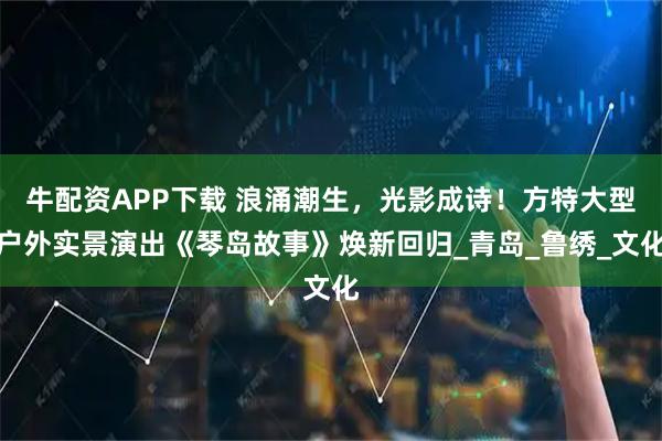 牛配资APP下载 浪涌潮生,光影成诗!方特大型户外实景演出《琴岛故事》焕新回归_青岛_鲁绣_文化
