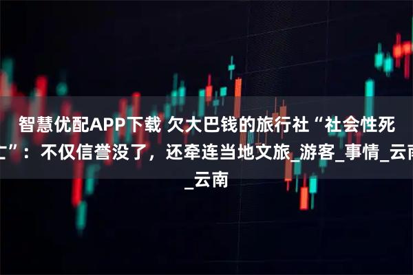 智慧优配APP下载 欠大巴钱的旅行社“社会性死亡”:不仅信誉没了,还牵连当地文旅_游客_事情_云南