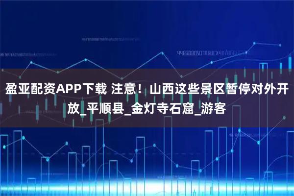 盈亚配资APP下载 注意!山西这些景区暂停对外开放_平顺县_金灯寺石窟_游客
