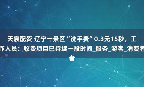 天宸配资 辽宁一景区“洗手费”0.3元15秒,工作人员:收费项目已持续一段时间_服务_游客_消费者