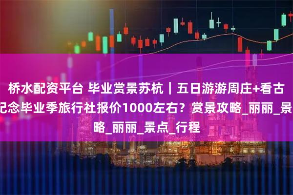 桥水配资平台 毕业赏景苏杭|五日游游周庄+看古镇夜景纪念毕业季旅行社报价1000左右?赏景攻略_丽丽_景点_行程