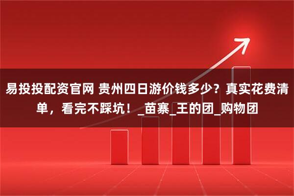 易投投配资官网 贵州四日游价钱多少?真实花费清单,看完不踩坑!_苗寨_王的团_购物团
