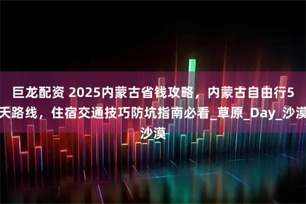 巨龙配资 2025内蒙古省钱攻略,内蒙古自由行5天路线,住宿交通技巧防坑指南必看_草原_Day_沙漠