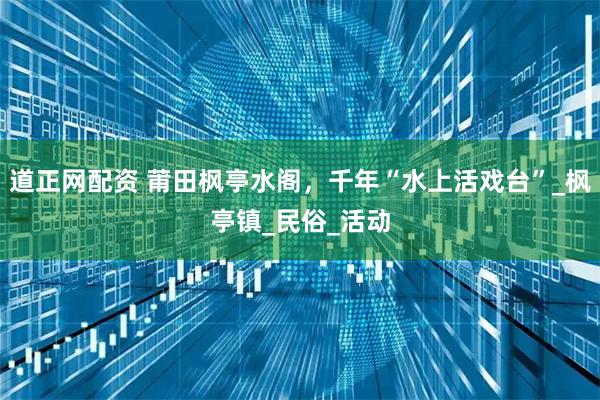 道正网配资 莆田枫亭水阁,千年“水上活戏台”_枫亭镇_民俗_活动