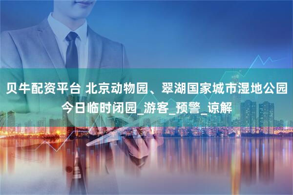 贝牛配资平台 北京动物园、翠湖国家城市湿地公园今日临时闭园_游客_预警_谅解