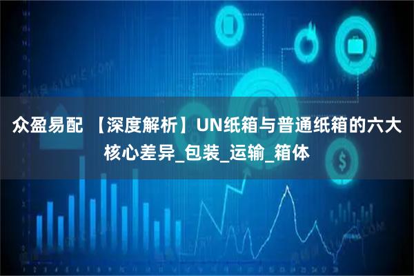 众盈易配 【深度解析】UN纸箱与普通纸箱的六大核心差异_包装_运输_箱体