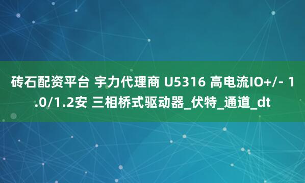砖石配资平台 宇力代理商 U5316 高电流IO+/- 1.0/1.2安 三相桥式驱动器_伏特_通道_dt