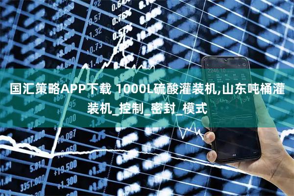 国汇策略APP下载 1000L硫酸灌装机,山东吨桶灌装机_控制_密封_模式